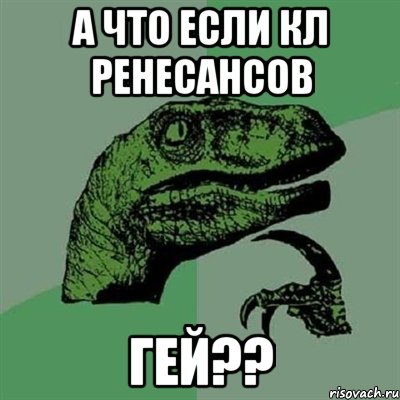 А ЧТО ЕСЛИ КЛ РЕНЕСАНСОВ ГЕЙ??, Мем Филосораптор