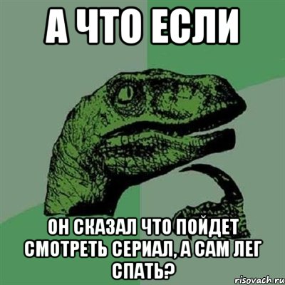 А что если Он сказал что пойдет смотреть сериал, а сам лег спать?, Мем Филосораптор