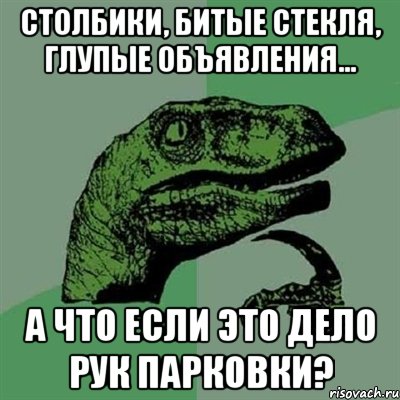 Столбики, битые стекля, глупые объявления... А что если это дело рук парковки?, Мем Филосораптор