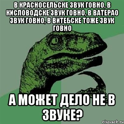 в Красносельске звук говно, в Кисловодске звук говно, в Ватерао звук говно, в Витебске тоже звук говно а может дело не в звуке?, Мем Филосораптор