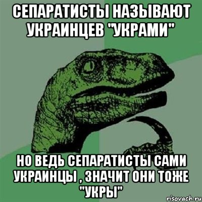 Сепаратисты называют украинцев "украми" но ведь сепаратисты сами украинцы , значит они тоже "укры", Мем Филосораптор