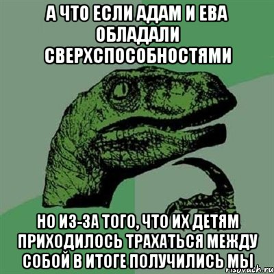 А что если Адам и Ева обладали сверхспособностями но из-за того, что их детям приходилось трахаться между собой в итоге получились мы, Мем Филосораптор