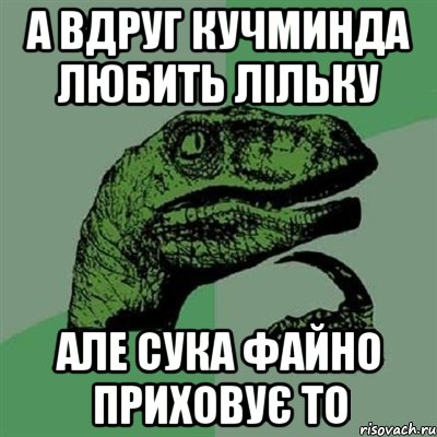 а вдруг кучминда любить лільку але сука файно приховує то, Мем Филосораптор