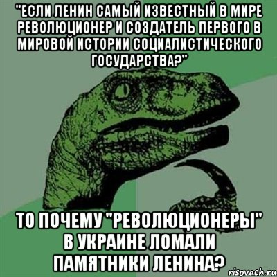 "Если Ленин самый известный в мире революционер и создатель первого в мировой истории социалистического государства?" То почему "революционеры" в Украине ломали памятники Ленина?, Мем Филосораптор