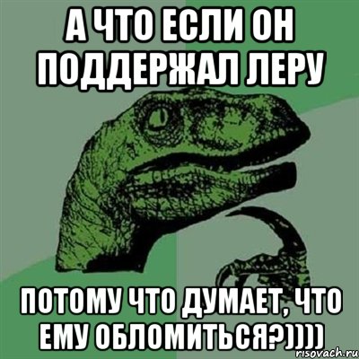 А что если он поддержал Леру Потому что думает, что ему обломиться?)))), Мем Филосораптор