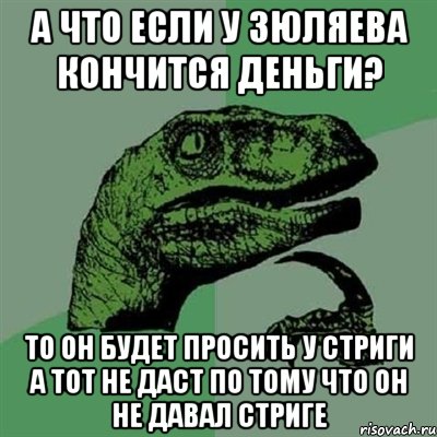 А ЧТО ЕСЛИ У ЗЮЛЯЕВА КОНЧИТСЯ ДЕНЬГИ? ТО ОН БУДЕТ ПРОСИТЬ У СТРИГИ А ТОТ НЕ ДАСТ ПО ТОМУ ЧТО ОН НЕ ДАВАЛ СТРИГЕ, Мем Филосораптор