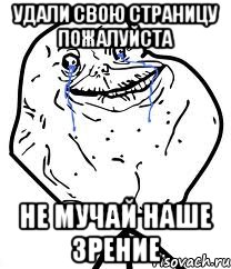 УДАЛИ СВОЮ СТРАНИЦУ ПОЖАЛУЙСТА НЕ МУЧАЙ НАШЕ ЗРЕНИЕ, Мем Forever Alone