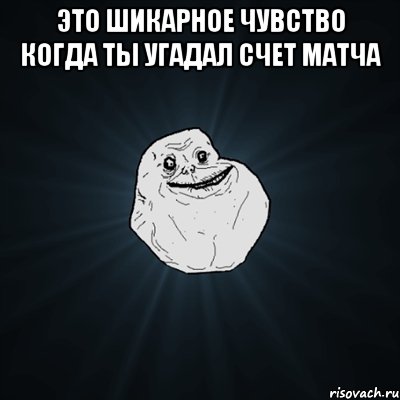 Это шикарное чувство когда ты угадал счет матча , Мем Forever Alone