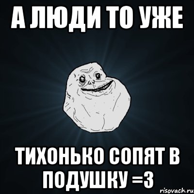 А ЛЮДИ ТО УЖЕ ТИХОНЬКО СОПЯТ В ПОДУШКУ =3, Мем Forever Alone