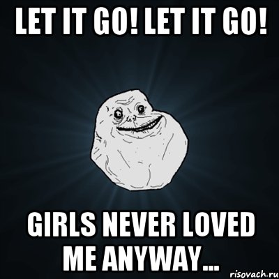 Let it go! Let it go! Girls never loved me anyway..., Мем Forever Alone