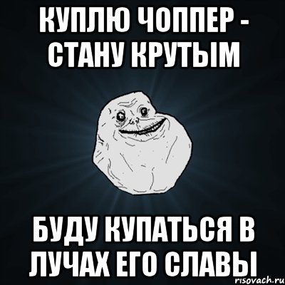 куплю чоппер - стану крутым буду купаться в лучах его славы, Мем Forever Alone