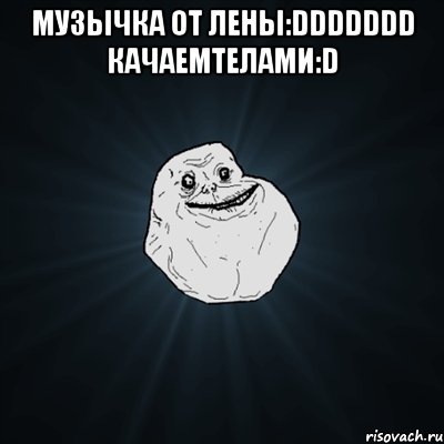 Музычка от ЛЕНЫ:DDDDDDD Качаемтелами:D , Мем Forever Alone