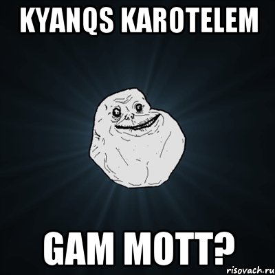 KYANQS KAROTELEM GAM MOTT?, Мем Forever Alone