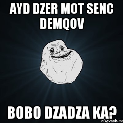 AYD DZER MOT SENC DEMQOV BOBO DZADZA KA?, Мем Forever Alone