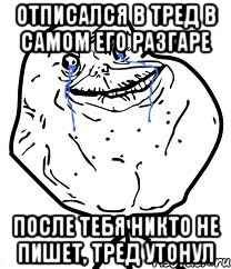 ОТПИСАЛСЯ В ТРЕД В САМОМ ЕГО РАЗГАРЕ ПОСЛЕ ТЕБЯ НИКТО НЕ ПИШЕТ, ТРЕД УТОНУЛ, Мем Forever Alone