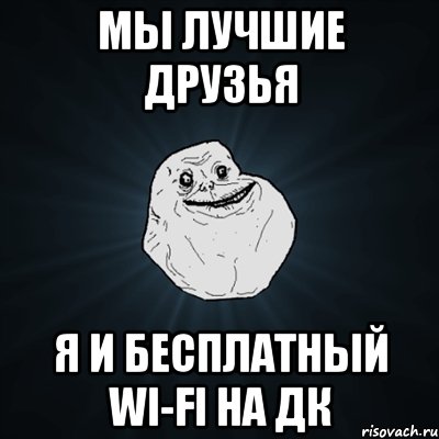 Мы лучшие друзья Я и бесплатный wi-fi на ДК, Мем Forever Alone