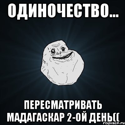 одиночество... пересматривать Мадагаскар 2-ой день((, Мем Forever Alone