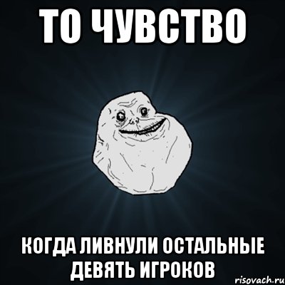 ТО ЧУВСТВО КОГДА ЛИВНУЛИ ОСТАЛЬНЫЕ ДЕВЯТЬ ИГРОКОВ, Мем Forever Alone