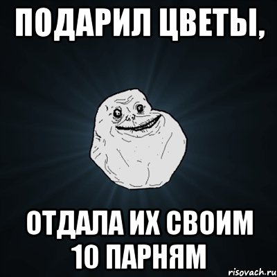 Подарил Цветы, Отдала их своим 10 парням, Мем Forever Alone