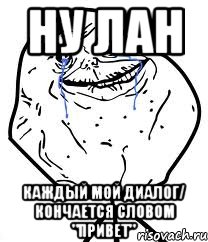 Ну лан каждый мой диалог/ кончается словом "привет", Мем Forever Alone