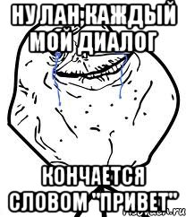 Ну лан,каждый мой диалог кончается словом "привет", Мем Forever Alone