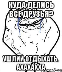 Куда делись все друзья? Ушлии отдыхать. Ахахахха, Мем Forever Alone