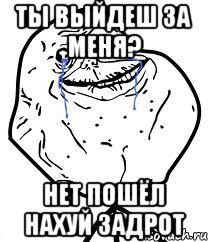 ты выйдеш за меня? нет пошёл нахуй задрот, Мем Forever Alone