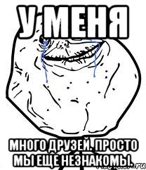 у меня много друзей. Просто мы еще незнакомы., Мем Forever Alone