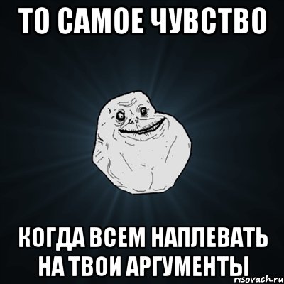 То самое чувство Когда всем наплевать на твои аргументы, Мем Forever Alone