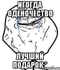 игогда оденочество лучший подарок:*, Мем Forever Alone