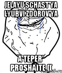 jelayu schast'ya lyubvi zdorov'ya a teper' proshaite ((, Мем Forever Alone