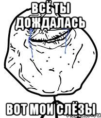 ВСЁ ТЫ ДОЖДАЛАСЬ ВОТ МОИ СЛЁЗЫ, Мем Forever Alone