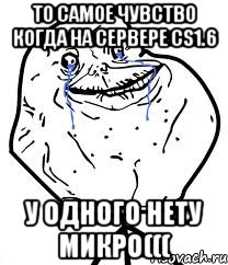 То самое чувство когда на сервере cs1.6 У одного нету микро(((, Мем Forever Alone