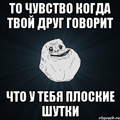 то чувство когда твой друг говорит что у тебя плоские шутки, Мем Forever Alone