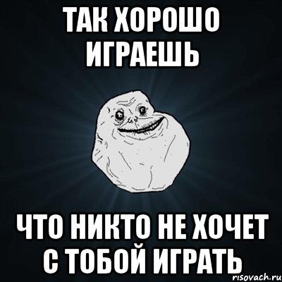 Так хорошо играешь Что никто не хочет с тобой играть, Мем Forever Alone