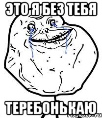 Это я без тебя ТЕРЕБОНЬКАЮ, Мем Forever Alone