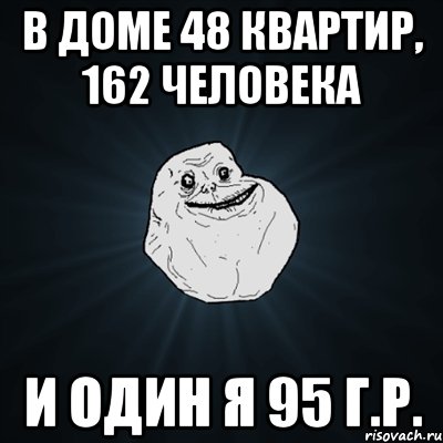 в доме 48 квартир, 162 человека и один я 95 г.р., Мем Forever Alone