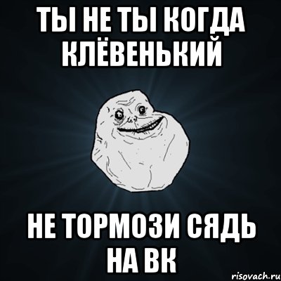 Ты не ты когда клёвенький не тормози сядь на вк, Мем Forever Alone