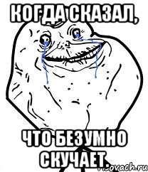 когда сказал, что безумно скучает., Мем Forever Alone