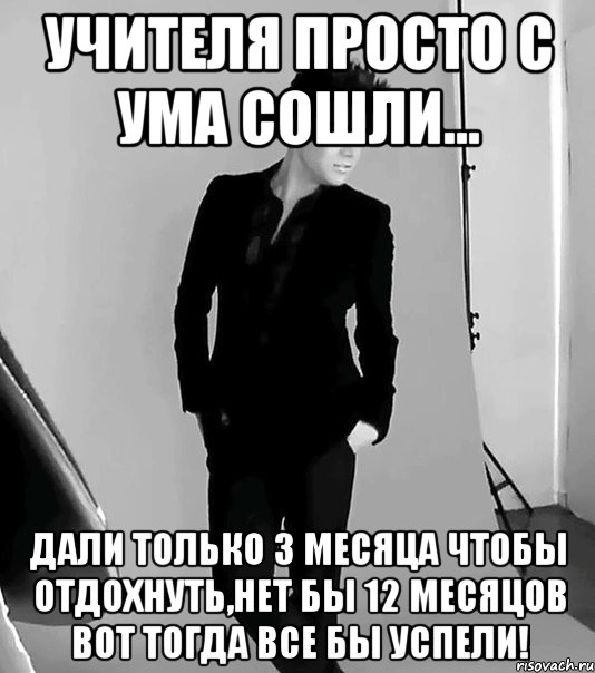 Учителя просто с ума сошли... Дали только 3 МЕСЯЦА ЧТОБЫ ОТДОХНУТЬ,нет бы 12 месяцов вот тогда все бы успели!