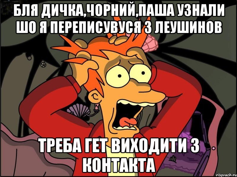 Бля Дичка,Чорний,Паша узнали шо я переписувуся з Леушинов Треба гет виходити з контакта, Мем Фрай в панике