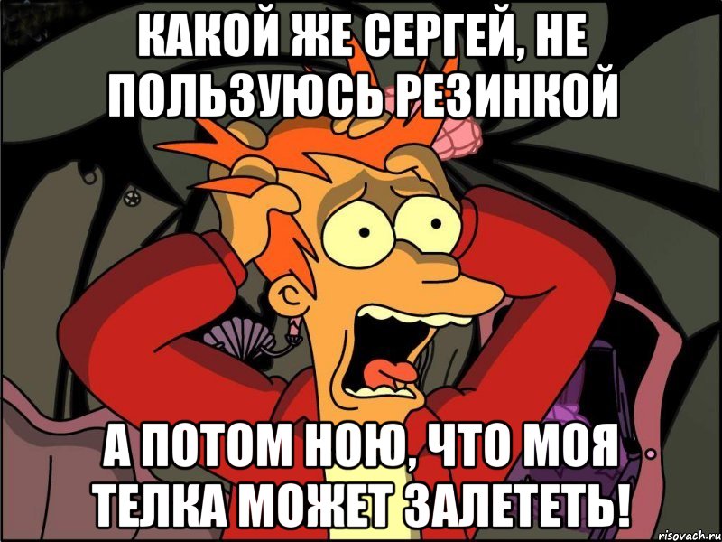 Какой же Сергей, не пользуюсь резинкой а потом ною, что моя телка может залететь!, Мем Фрай в панике