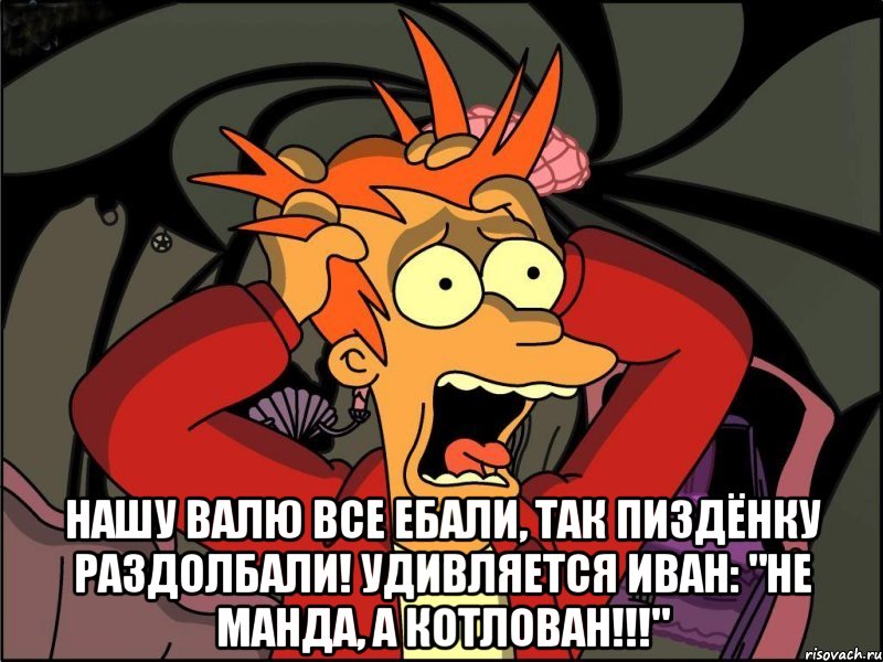  Нашу Валю все ебали, Так пиздёнку раздолбали! Удивляется Иван: "Не манда, а котлован!!!", Мем Фрай в панике