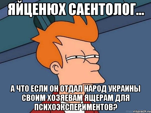 Яйценюх саентолог... А что если он отдал народ Украины своим хозяевам ящерам для психоэкспериментов?, Мем  Фрай (мне кажется или)