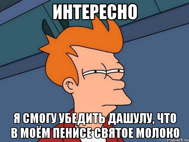 интересно Я смогу убедить Дашулу, что в МОЁМ пенисе святое молоко, Мем  Фрай (мне кажется или)