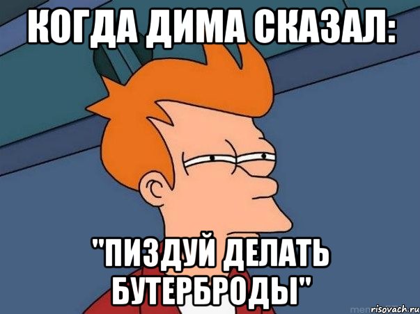 Когда дима сказал: "пиздуй делать бутерброды", Мем  Фрай (мне кажется или)