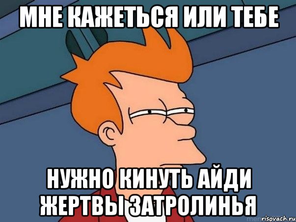 мне кажеться или тебе нужно кинуть айди жертвы затролинья, Мем  Фрай (мне кажется или)