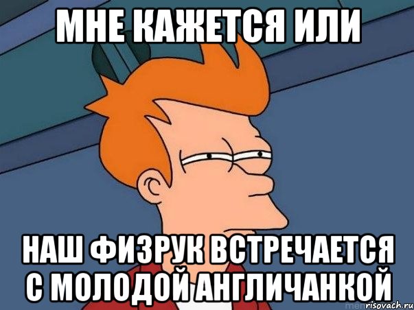 Мне кажется или наш физрук встречается с молодой англичанкой, Мем  Фрай (мне кажется или)