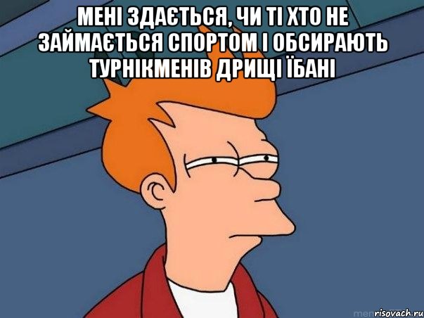 Мені здається, чи ті хто не займається спортом і обсирають турнікменів дрищі їбані , Мем  Фрай (мне кажется или)