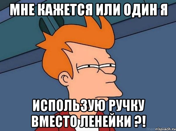 Мне кажется или один я Использую ручку вместо ленейки ?!, Мем  Фрай (мне кажется или)